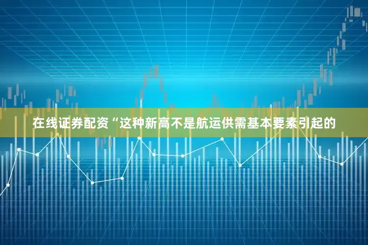 在线证券配资“这种新高不是航运供需基本要素引起的