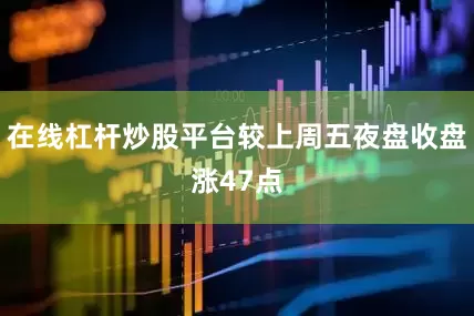 在线杠杆炒股平台较上周五夜盘收盘涨47点