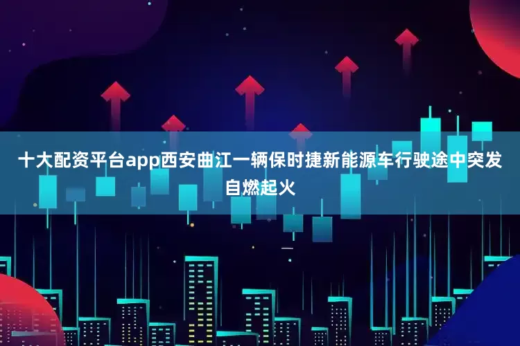 十大配资平台app西安曲江一辆保时捷新能源车行驶途中突发自燃起火