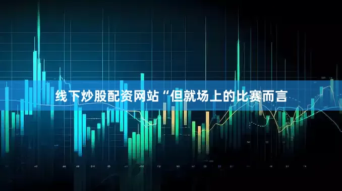 线下炒股配资网站“但就场上的比赛而言