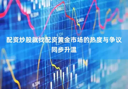 配资炒股就找配资黄金市场的热度与争议同步升温