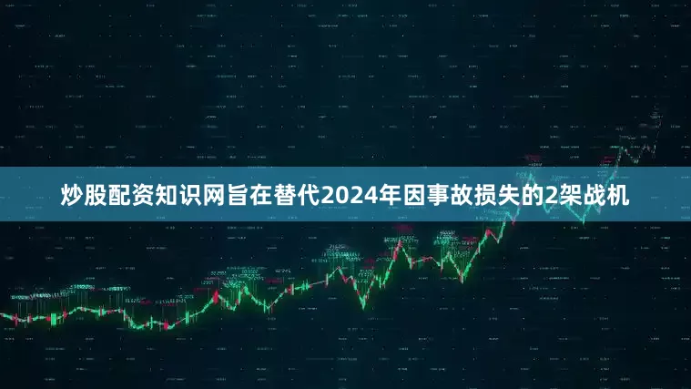 炒股配资知识网旨在替代2024年因事故损失的2架战机