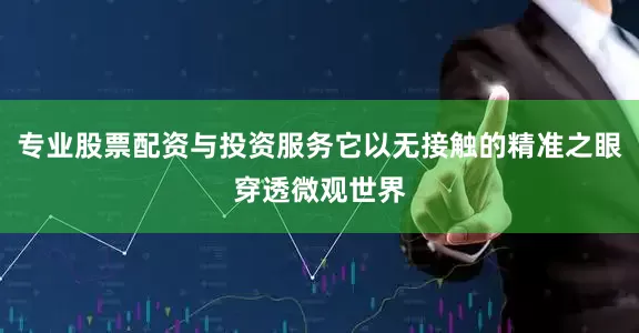 专业股票配资与投资服务它以无接触的精准之眼穿透微观世界